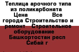 Теплица арочного типа из поликарбоната › Цена ­ 11 100 - Все города Строительство и ремонт » Строительное оборудование   . Башкортостан респ.,Сибай г.